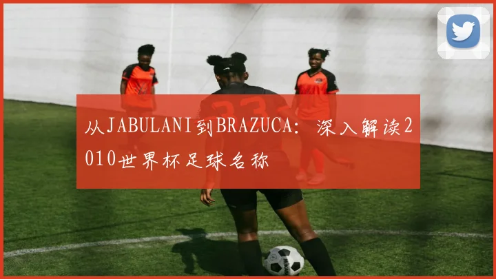 从JABULANI到BRAZUCA：深入解读2010世界杯足球名称