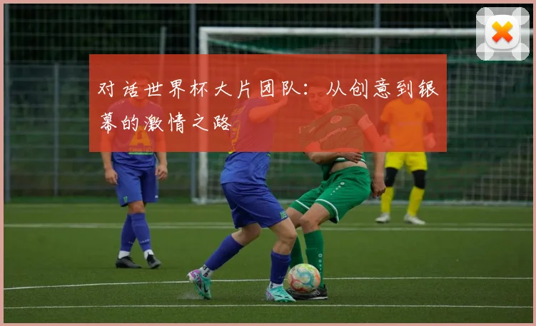 对话世界杯大片团队：从创意到银幕的激情之路