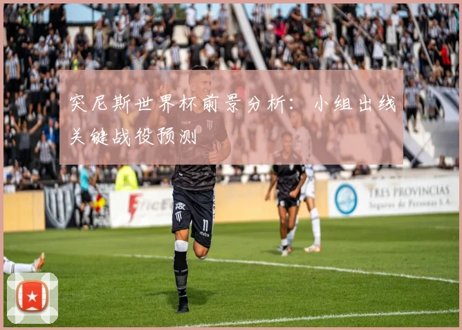 突尼斯世界杯前景分析：小组出线关键战役预测