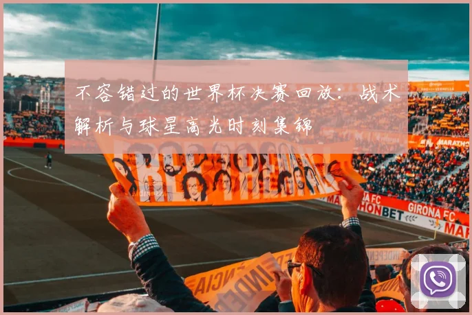 不容错过的世界杯决赛回放：战术解析与球星高光时刻集锦