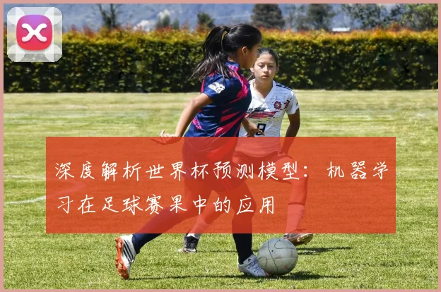 深度解析世界杯预测模型：机器学习在足球赛果中的应用