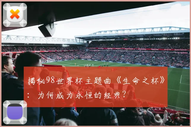 揭秘98世界杯主题曲《生命之杯》：为何成为永恒的经典？